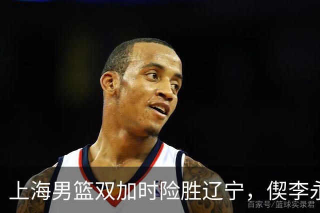 上海男篮双加时险胜辽宁，偰李永炜26+5，拉塞尔18+7+9，麦基18分！
