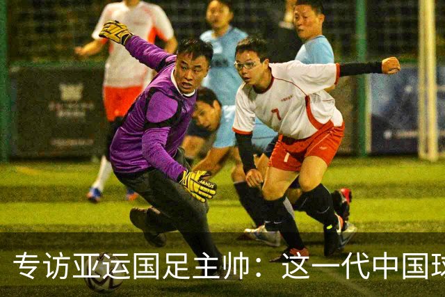 专访亚运国足主帅：这一代中国球员很有机会打进世界杯