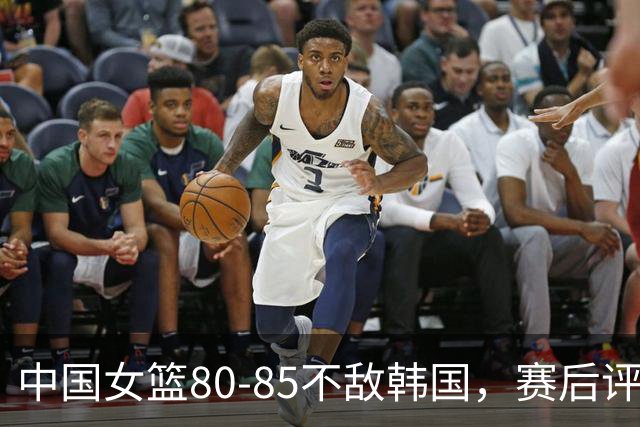中国女篮80-85不敌韩国，赛后评分：3满分，王思雨被驱逐，3拉胯