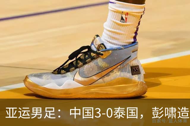 亚运男足：中国3-0泰国，彭啸造乌龙，胡荷韬张玉宁破门