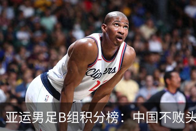 亚运男足B组积分榜：中国不败头名出线 朝鲜末轮逆转升第二