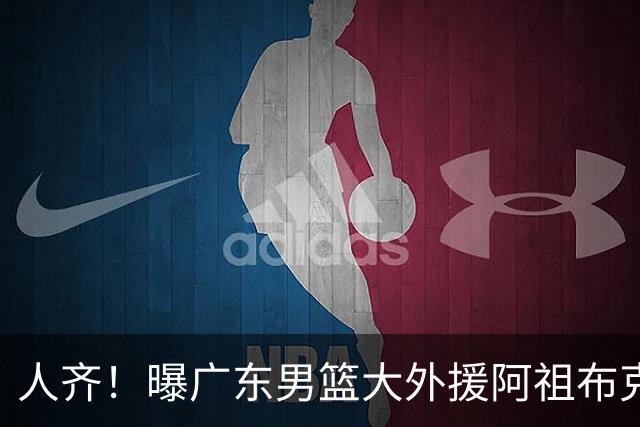 人齐！曝广东男篮大外援阿祖布克抵达球队 能否赶上揭幕战引关注