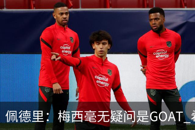 佩德里：梅西毫无疑问是GOAT 希望他儿子来巴萨 有他一半水平都行