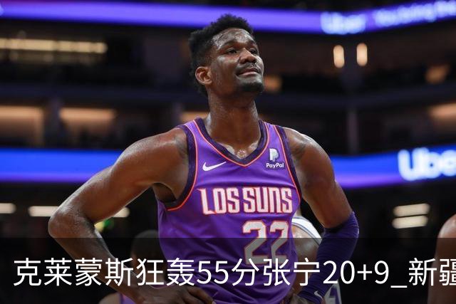 克莱蒙斯狂轰55分张宁20+9 新疆大胜山西3连胜