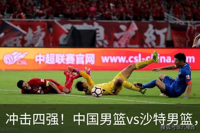 冲击四强！中国男篮vs沙特男篮，做好三点有望大胜对手