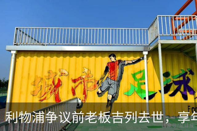 利物浦争议前老板吉列去世，享年87岁，曾15.5亿元收购利物浦