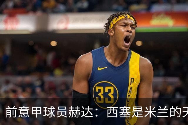 前意甲球员赫达：西塞是米兰的天才；莫拉适合罗马