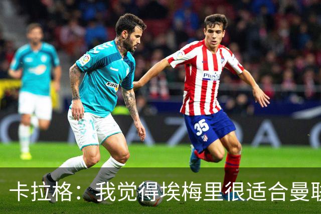 卡拉格：我觉得埃梅里很适合曼联，在维拉很难实现欧冠夺冠目标