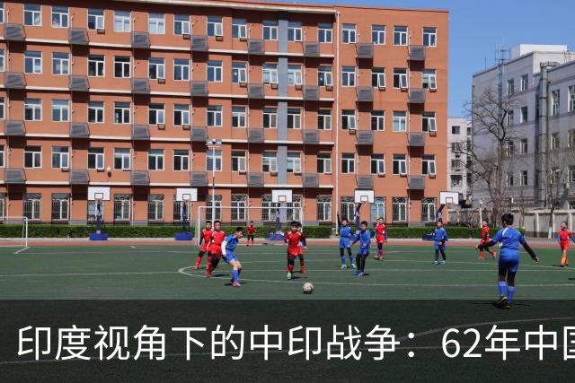 印度视角下的中印战争：62年中国不攻击印度，今天不会有边界争端