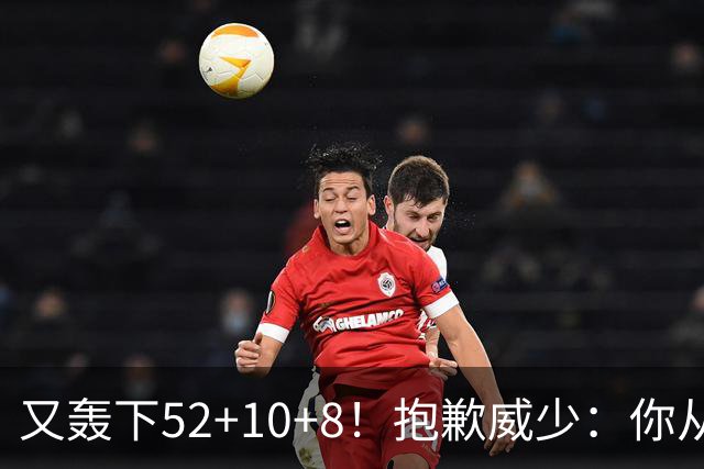 又轰下52+10+8！抱歉威少：你从历史第二变成了历史第三
