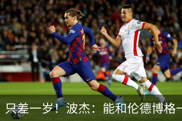 只差一岁！波杰：能和伦德博格一起成长是一件非常美妙的事