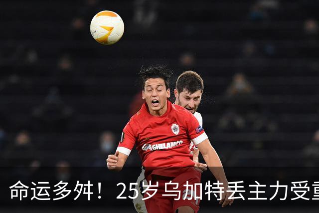 命运多舛！25岁乌加特丢主力受重伤+身价5连降，曼联曾5000万引进