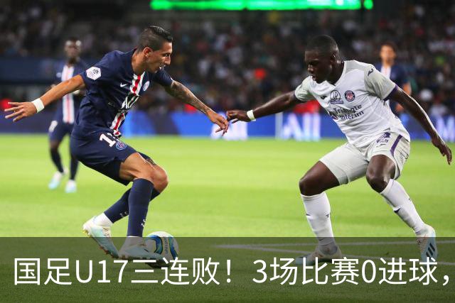 国足U17三连败！3场比赛0进球，下月踢U17世界杯，对手有西班牙