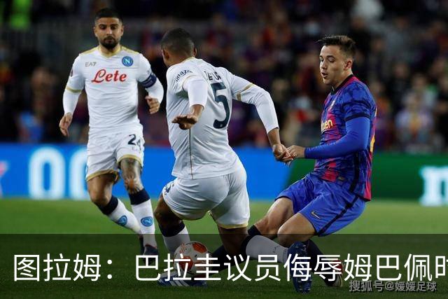 图拉姆：巴拉圭议员侮辱姆巴佩时全国激愤 反对将社会暴力合法化