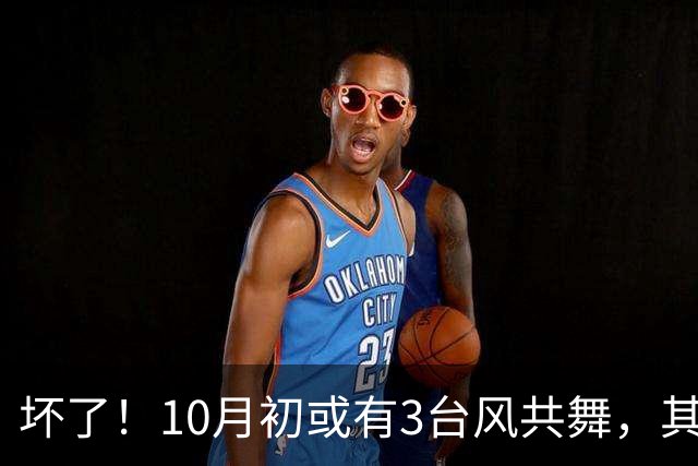 坏了！10月初或有3台风共舞，其中2个16级超强台风？27号台风快了