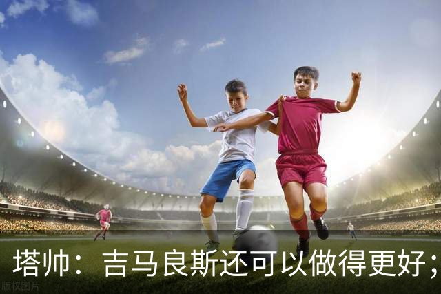 塔帅：吉马良斯还可以做得更好；我跟赖斯说不能只做一座灯塔