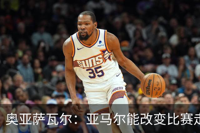 奥亚萨瓦尔：亚马尔能改变比赛走势，他或许没有得到足够认可