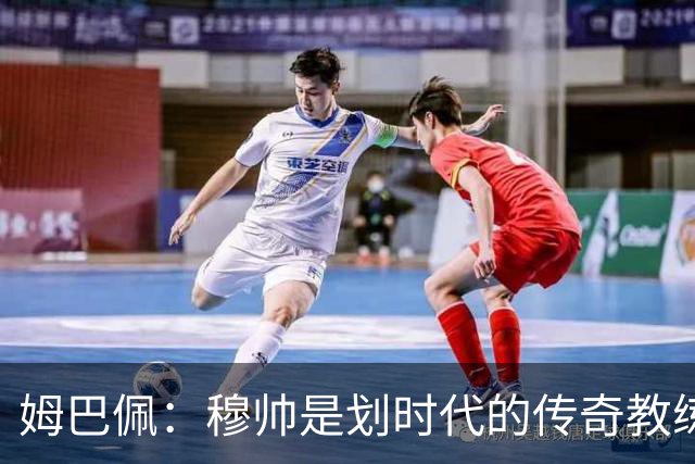 姆巴佩：穆帅是划时代的传奇教练，将带领皇马继续创造历史；和皇马主席弗洛伦蒂诺保持了10年联系