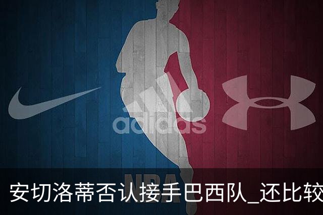 安切洛蒂否认接手巴西队 还比较了梅西和C罗