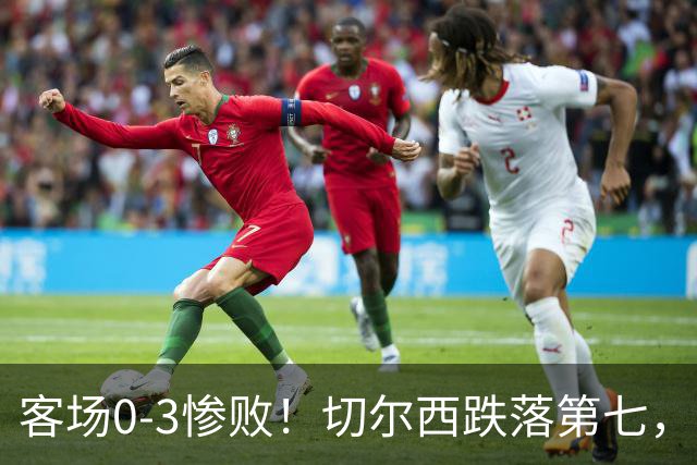 客场0‑3惨败！切尔西跌落第七，退出欧冠资格区！