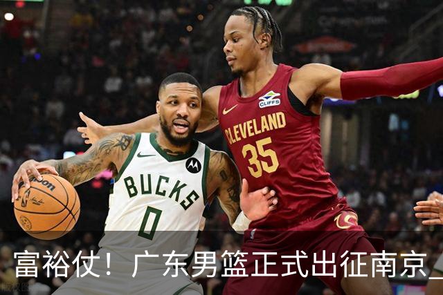 富裕仗！广东男篮正式出征南京 胡明轩领衔国手阵容 弗格阿祖布克在列