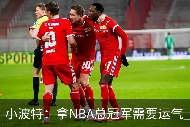 小波特：拿NBA总冠军需要运气 所有事情都得顺利而且必须保持健康