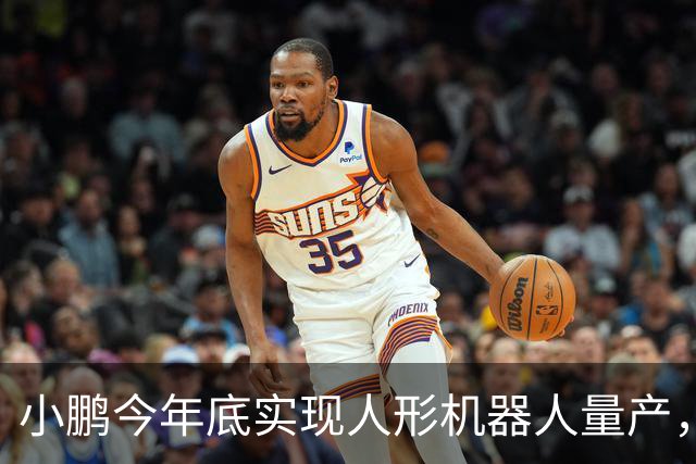 小鹏今年底实现人形机器人量产，2027年上半年开启交付