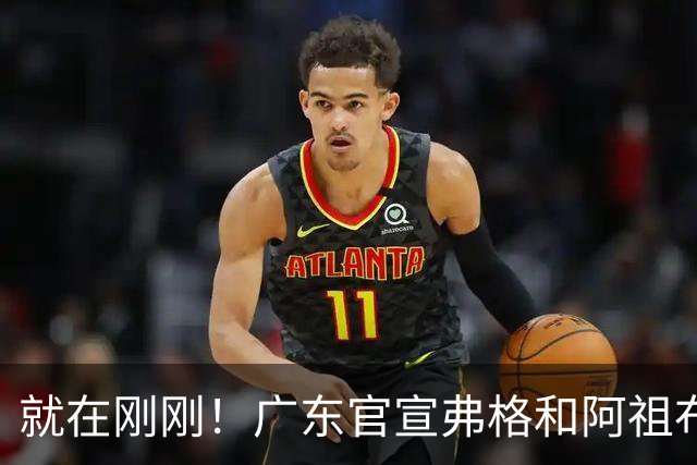 就在刚刚！广东官宣弗格和阿祖布克加盟！而杜锋和杨鸣解说揭幕战