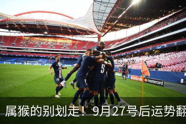 属猴的别划走！9月27号后运势翻盘，三桩喜事挨个找上门