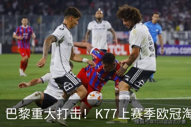 巴黎重大打击！K77上赛季欧冠淘汰赛6球3助+决赛造点，当选最佳