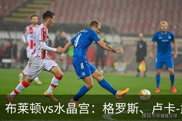 布莱顿vs水晶宫：格罗斯、卢卡-武什科维奇首发，镰田大地、亚当-沃顿出战