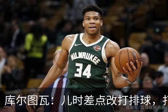 库尔图瓦：儿时差点改打排球，打排球练就了我的敏捷度