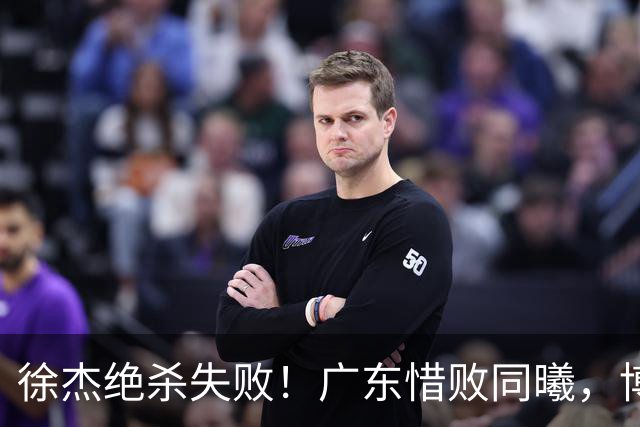 徐杰绝杀失败！广东惜败同曦，博日奇24+12，徐杰16分，弗格17分