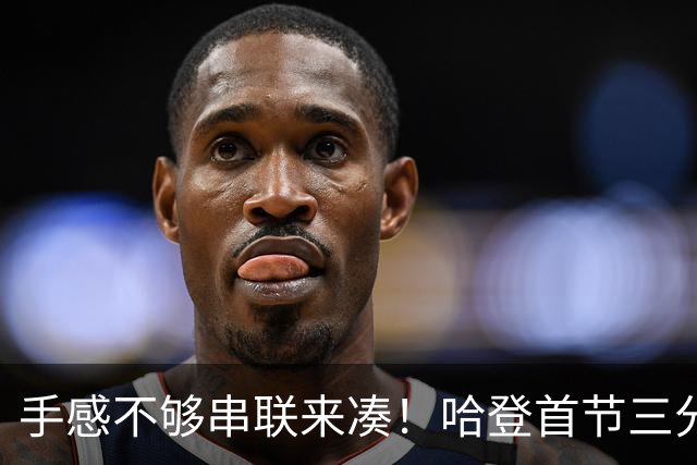 手感不够串联来凑！哈登首节三分4中1 拿到4分3篮板4助攻