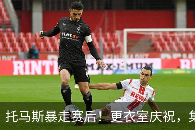 托马斯暴走赛后！更衣室庆祝，集体称赞表现，致谢双核路走宽了！