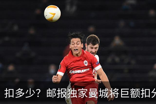 扣多少？邮报独家曼城将巨额扣分降级 目前已21分理论最高114分