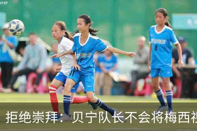 拒绝崇拜：贝宁队长不会将梅西视为偶像