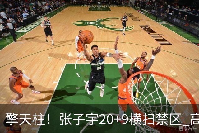 擎天柱！张子宇20+9横扫禁区 高效发挥令对手无可奈何