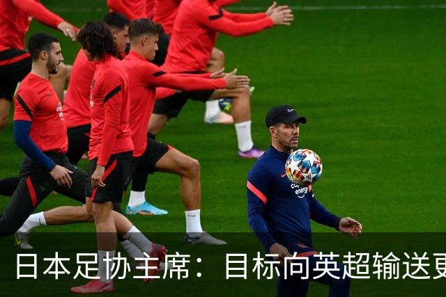 日本足协主席：目标向英超输送更多球员 足协财政面临挑战