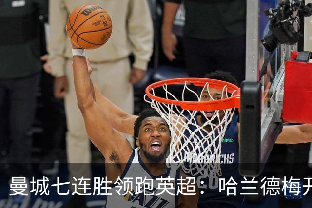 曼城七连胜领跑英超：哈兰德梅开二度,利维逆转胜