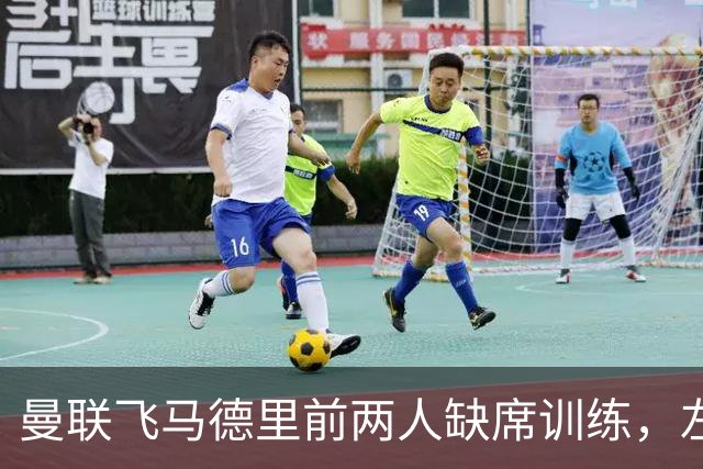 曼联飞马德里前两人缺席训练，左后卫只剩一个选择