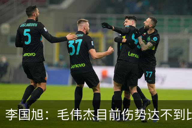 李国旭：毛伟杰目前伤势达不到比赛标准，相信本赛季会有比赛机会