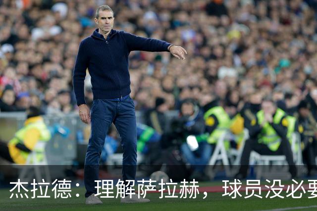 杰拉德：理解萨拉赫，球员没必要在成名俱乐部结束生涯