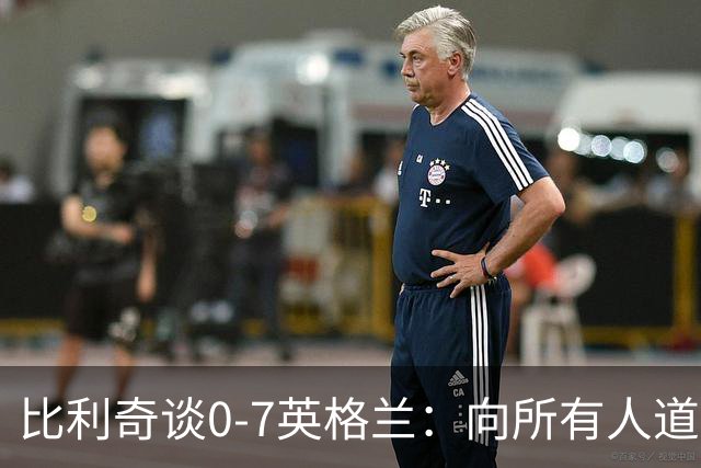 比利奇谈0-7英格兰：向所有人道歉，我们应该一辈子记住这场惨败