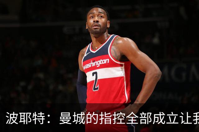 波耶特：曼城的指控全部成立让我震惊，这辈子都没见过这种事