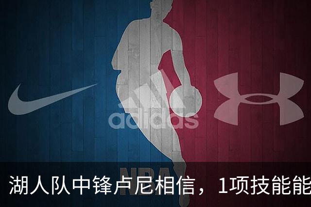 湖人队中锋卢尼相信，1项技能能让他更好帮助队友东契奇和里夫斯