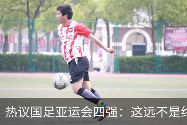 热议国足亚运会四强：这远不是终点 只是一次久违的突破