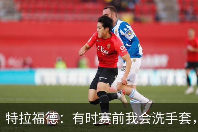 特拉福德：有时赛前我会洗手套，热身时就知道手套状态对不对