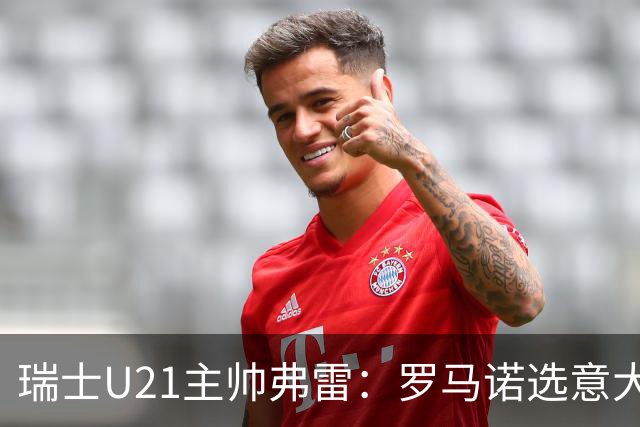 瑞士U21主帅弗雷：罗马诺选意大利可能以后5年都无缘国家队