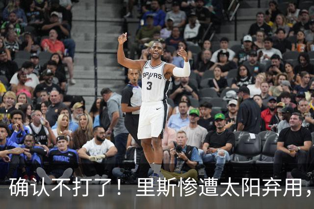 确认不打了！里斯惨遭太阳弃用，广东队迎来签约机会！